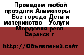 Проведем любой праздник.Аниматоры. - Все города Дети и материнство » Услуги   . Мордовия респ.,Саранск г.